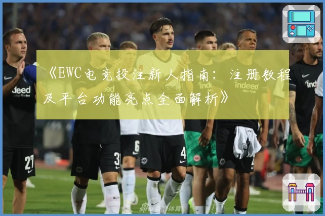 《EWC电竞投注新人指南：注册教程及平台功能亮点全面解析》