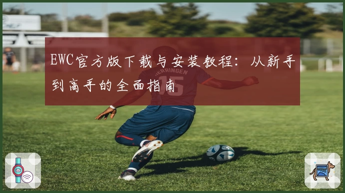 EWC官方版下载与安装教程：从新手到高手的全面指南