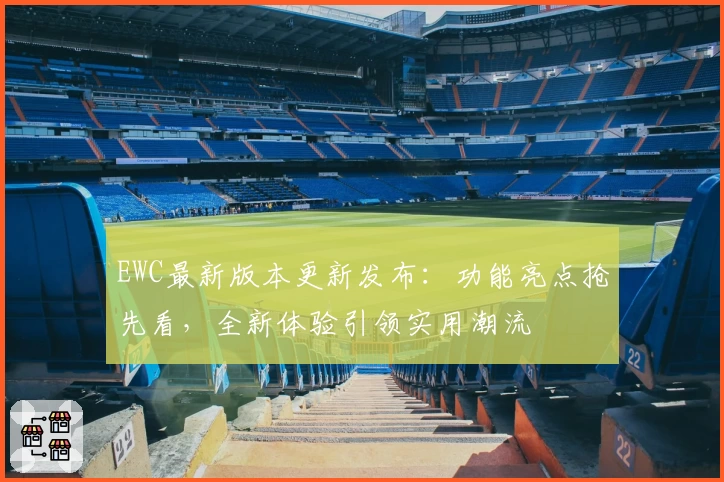 EWC最新版本更新发布：功能亮点抢先看，全新体验引领实用潮流