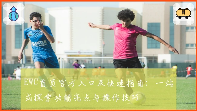 EWC首页官方入口及快速指南：一站式探索功能亮点与操作技巧