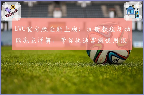EWC官方版全新上线：注册教程与功能亮点详解，带你快速掌握使用技巧