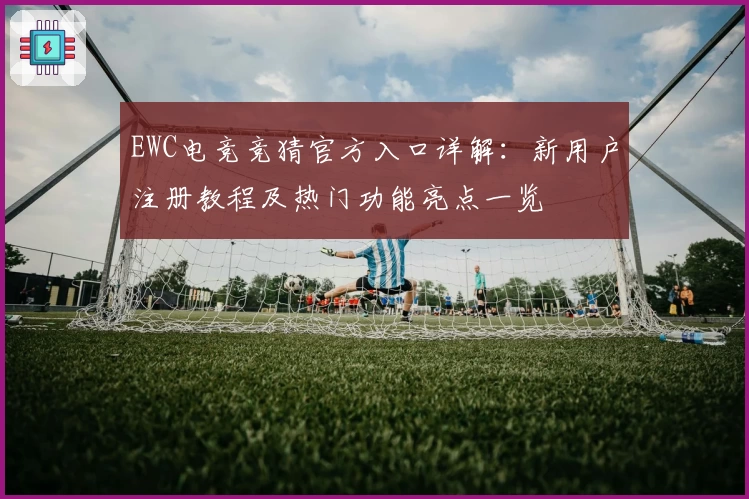 EWC电竞竞猜官方入口详解：新用户注册教程及热门功能亮点一览