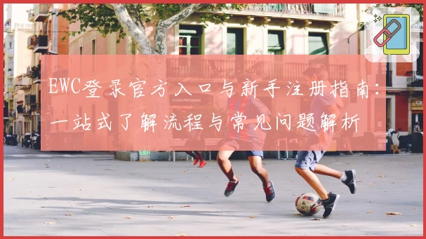 EWC登录官方入口与新手注册指南:一站式了解流程与常见问题解析