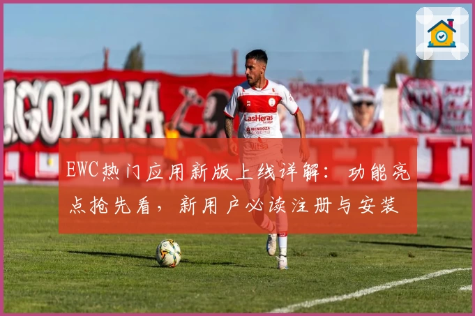 EWC热门应用新版上线详解：功能亮点抢先看，新用户必读注册与安装教程
