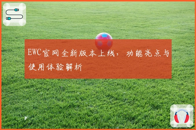 EWC官网全新版本上线，功能亮点与使用体验解析