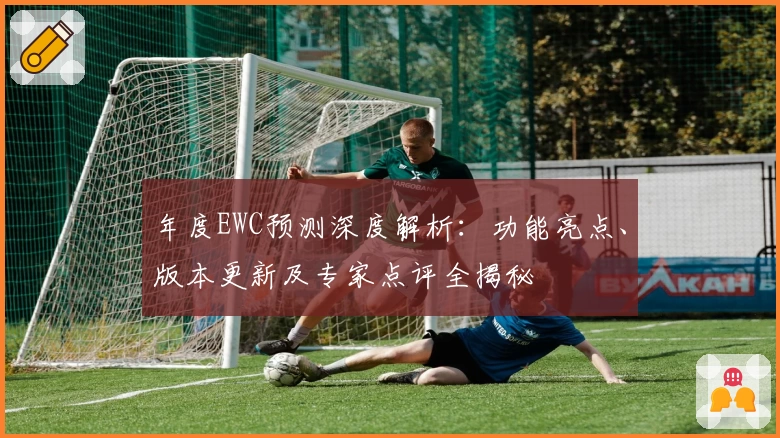 年度EWC预测深度解析：功能亮点、版本更新及专家点评全揭秘