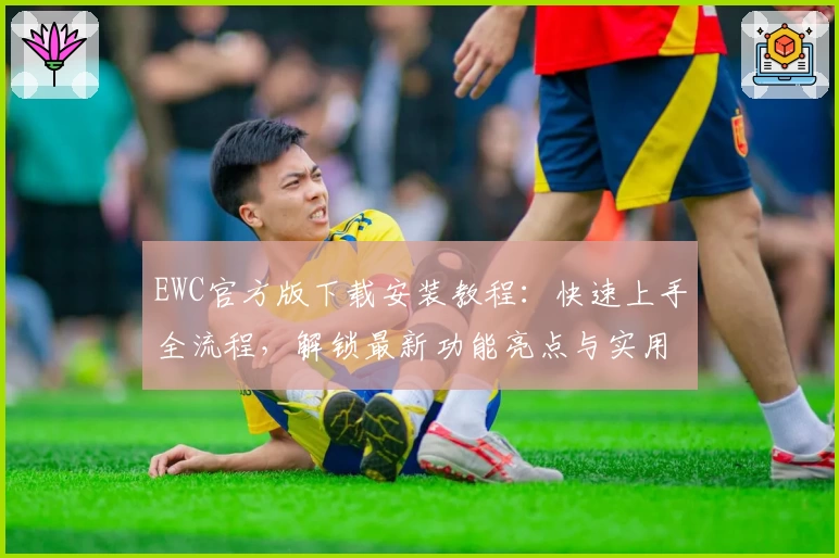EWC官方版下载安装教程：快速上手全流程，解锁最新功能亮点与实用技巧