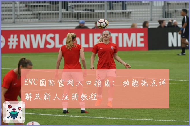 EWC国际官网入口指南：功能亮点详解及新人注册教程