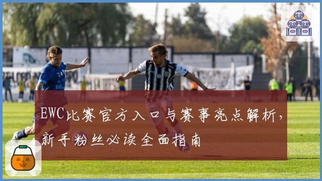 EWC比赛官方入口与赛事亮点解析，新手粉丝必读全面指南