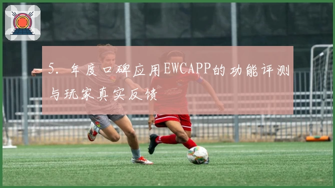 5. 年度口碑应用EWCAPP的功能评测与玩家真实反馈