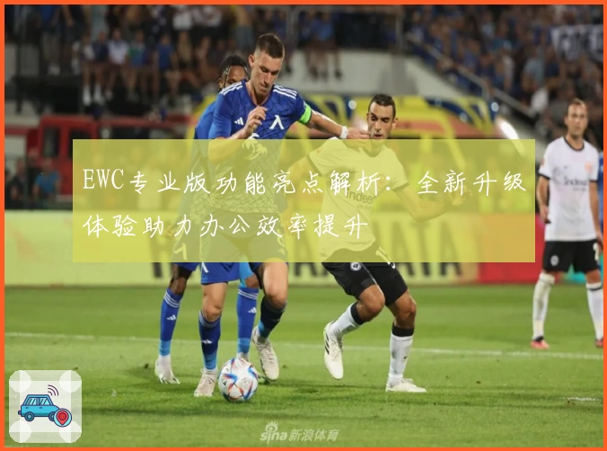 EWC专业版功能亮点解析：全新升级体验助力办公效率提升