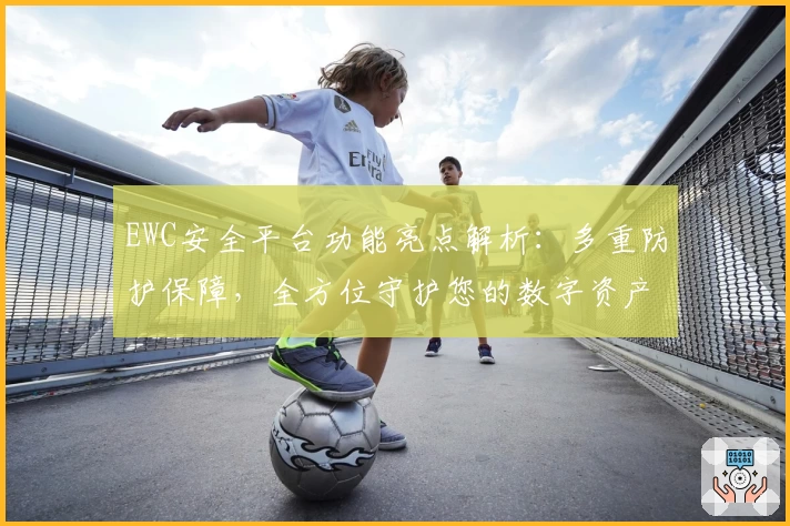 EWC安全平台功能亮点解析：多重防护保障，全方位守护您的数字资产安全