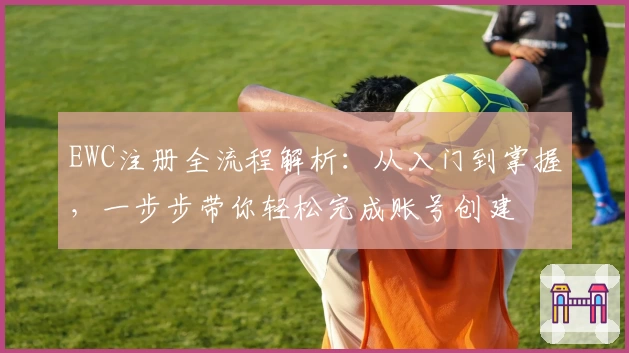 EWC注册全流程解析：从入门到掌握，一步步带你轻松完成账号创建