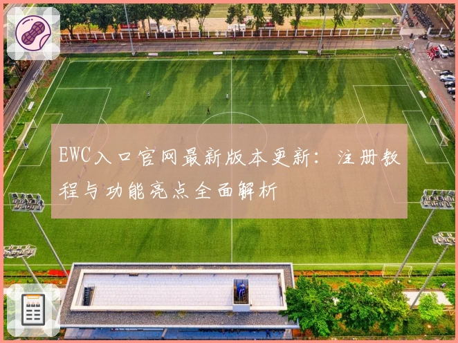 EWC入口官网最新版本更新：注册教程与功能亮点全面解析