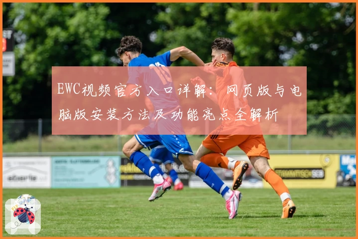 EWC视频官方入口详解：网页版与电脑版安装方法及功能亮点全解析