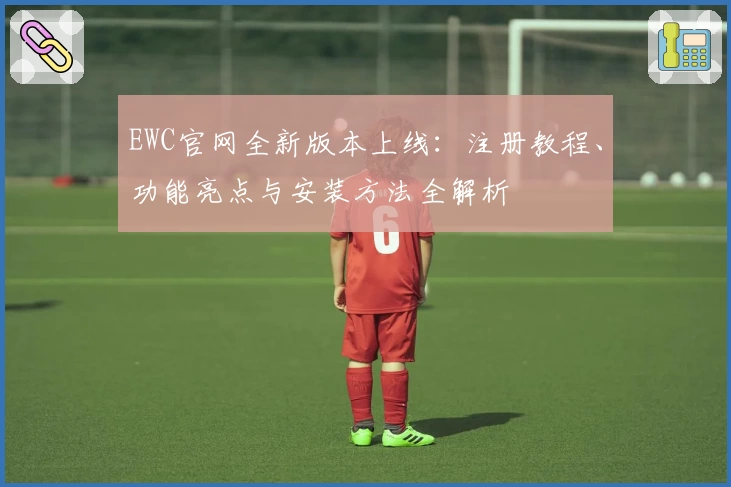 EWC官网全新版本上线：注册教程、功能亮点与安装方法全解析