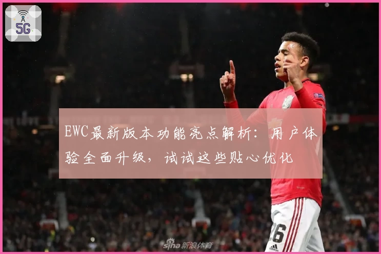 EWC最新版本功能亮点解析：用户体验全面升级，试试这些贴心优化
