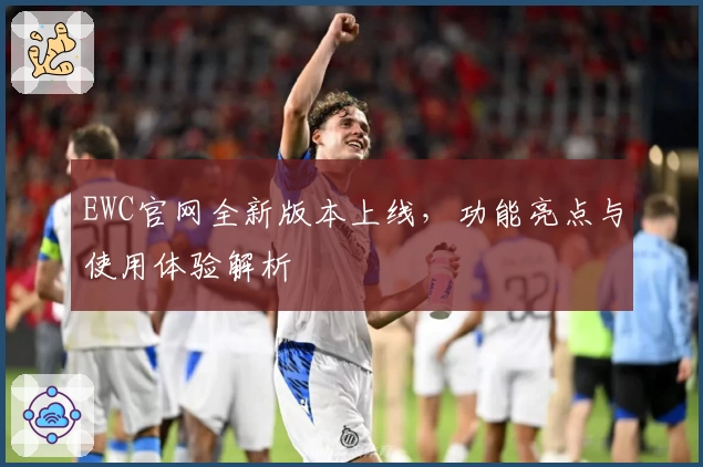 EWC官网全新版本上线，功能亮点与使用体验解析