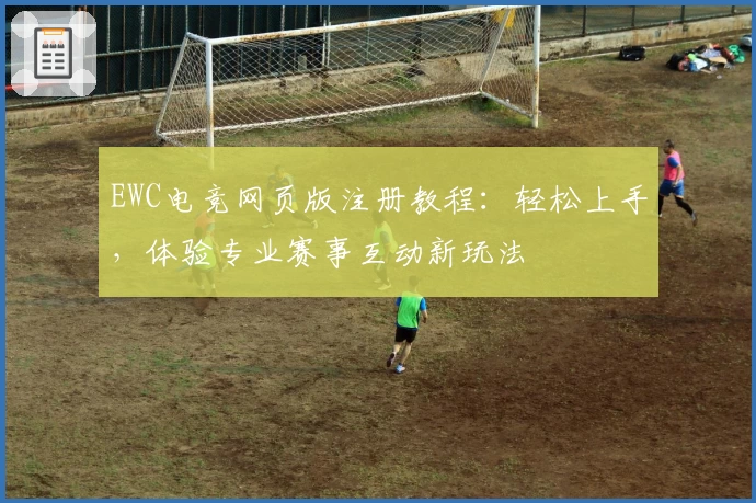 EWC电竞网页版注册教程：轻松上手，体验专业赛事互动新玩法
