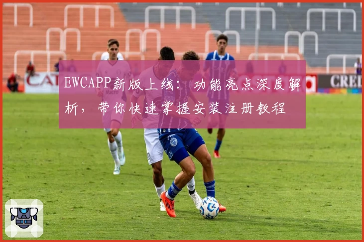 EWCAPP新版上线：功能亮点深度解析，带你快速掌握安装注册教程