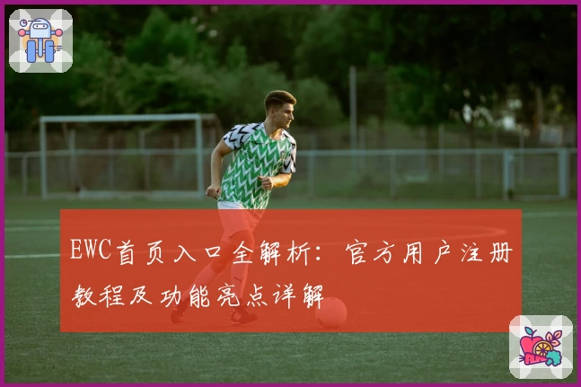EWC首页入口全解析：官方用户注册教程及功能亮点详解