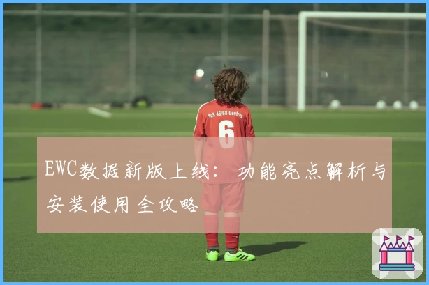 EWC数据新版上线：功能亮点解析与安装使用全攻略