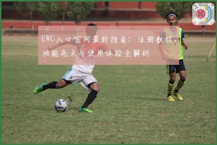 EWC入口官网最新指南:注册教程、功能亮点与使用体验全解析