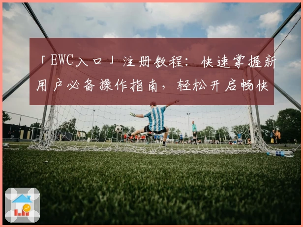「EWC入口」注册教程：快速掌握新用户必备操作指南，轻松开启畅快体验
