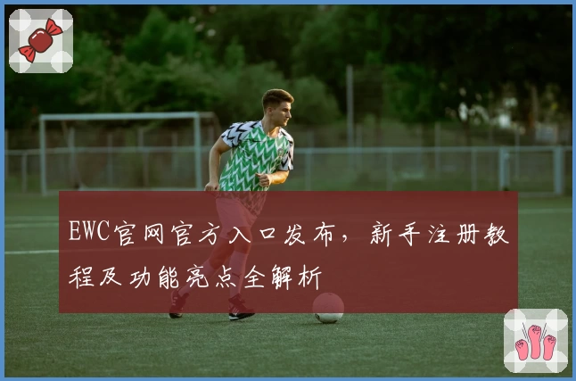 EWC官网官方入口发布，新手注册教程及功能亮点全解析