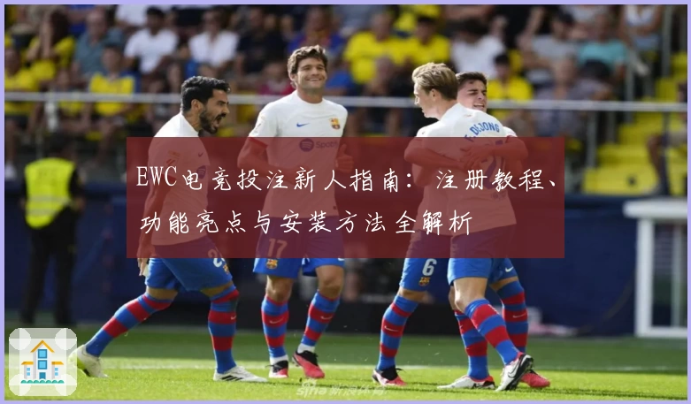 EWC电竞投注新人指南:注册教程、功能亮点与安装方法全解析