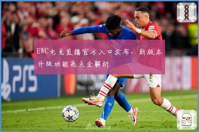 EWC电竞直播官方入口发布,新版本升级功能亮点全解析