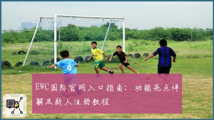 EWC国际官网入口指南：功能亮点详解及新人注册教程