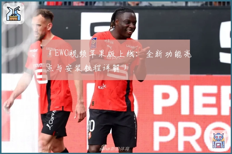 「EWC视频苹果版上线：全新功能亮点与安装教程详解」