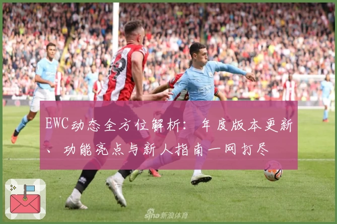 EWC动态全方位解析：年度版本更新、功能亮点与新人指南一网打尽