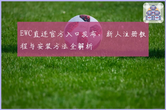 EWC直连官方入口发布，新人注册教程与安装方法全解析