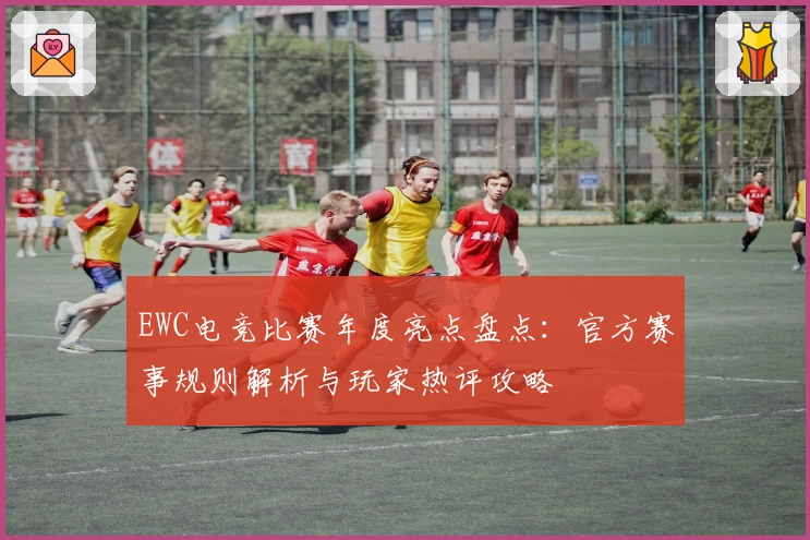 EWC电竞比赛年度亮点盘点：官方赛事规则解析与玩家热评攻略