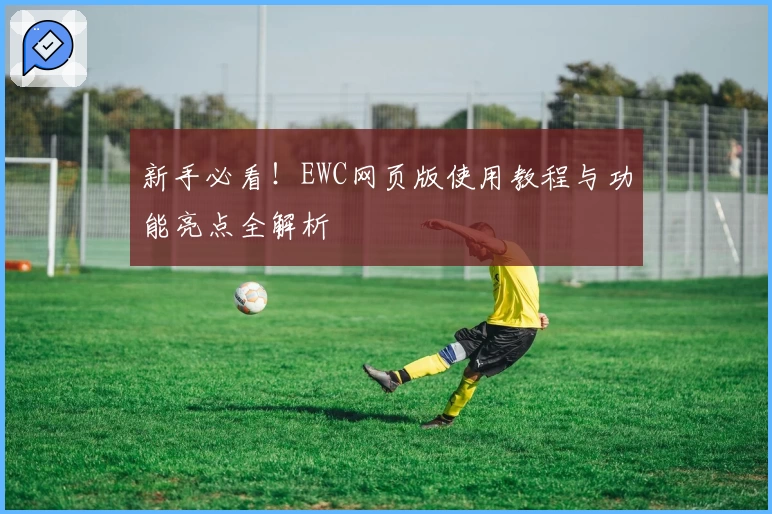 新手必看！EWC网页版使用教程与功能亮点全解析