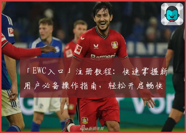 「EWC入口」注册教程：快速掌握新用户必备操作指南，轻松开启畅快体验