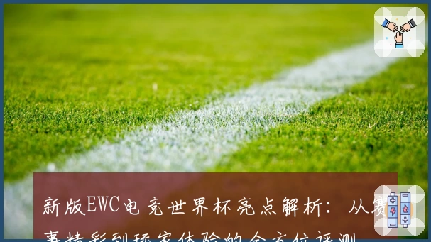 新版EWC电竞世界杯亮点解析:从赛事精彩到玩家体验的全方位评测