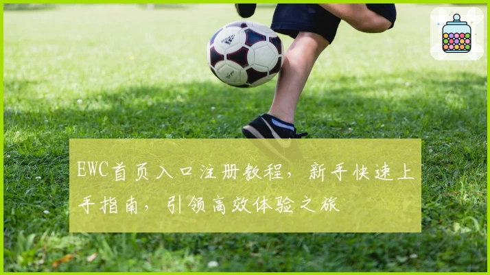 EWC首页入口注册教程，新手快速上手指南，引领高效体验之旅