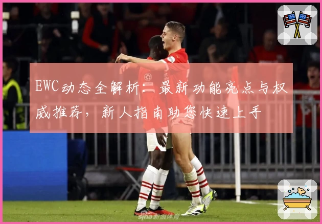 EWC动态全解析：最新功能亮点与权威推荐，新人指南助您快速上手