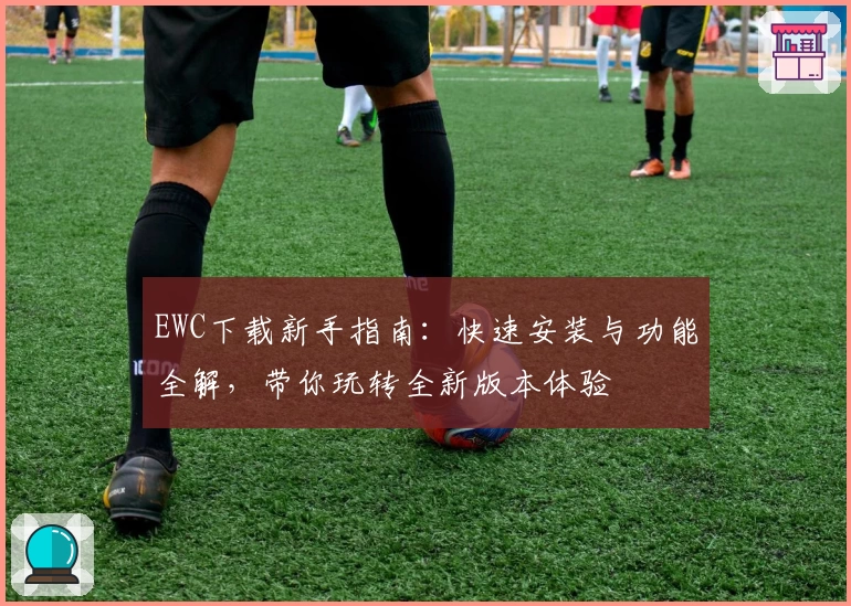 EWC下载新手指南：快速安装与功能全解，带你玩转全新版本体验