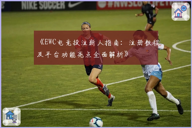 《EWC电竞投注新人指南：注册教程及平台功能亮点全面解析》
