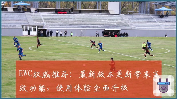 EWC权威推荐：最新版本更新带来高效功能，使用体验全面升级