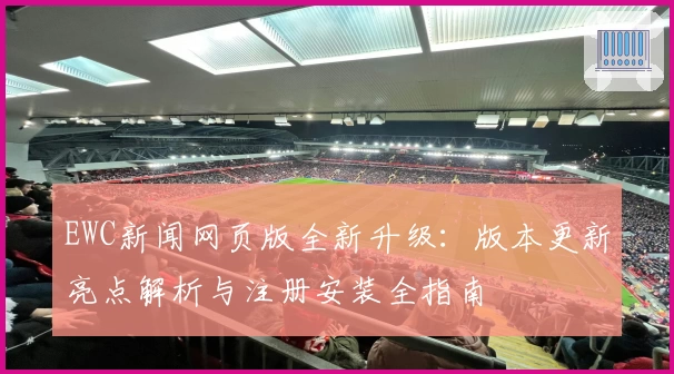 EWC新闻网页版全新升级：版本更新亮点解析与注册安装全指南