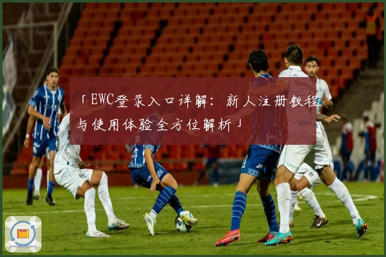 「EWC登录入口详解:新人注册教程与使用体验全方位解析」