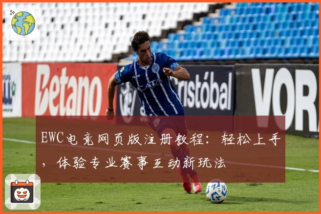 EWC电竞网页版注册教程：轻松上手，体验专业赛事互动新玩法