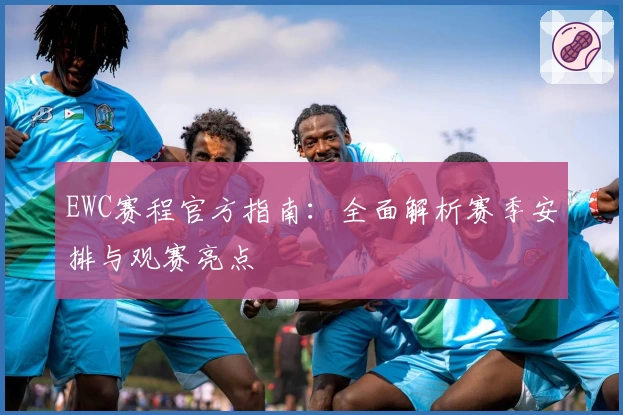 EWC赛程官方指南：全面解析赛季安排与观赛亮点