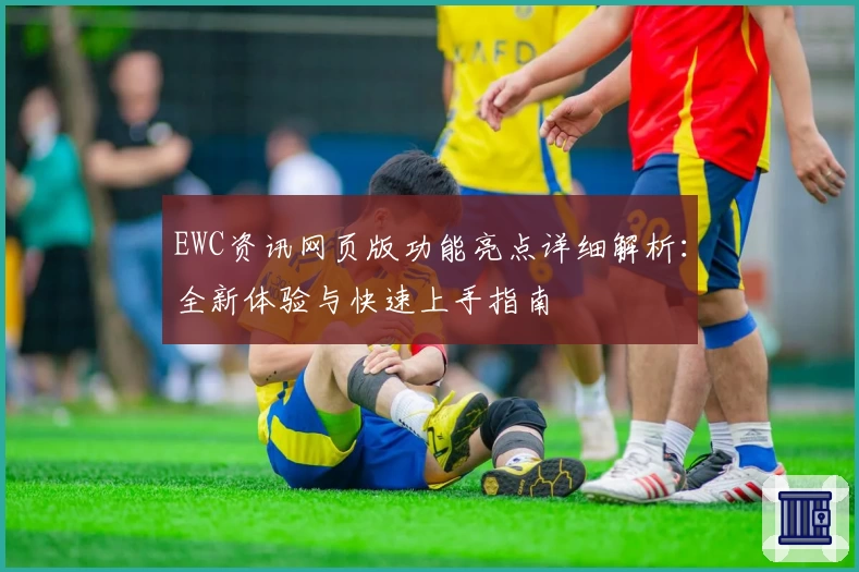 EWC资讯网页版功能亮点详细解析：全新体验与快速上手指南