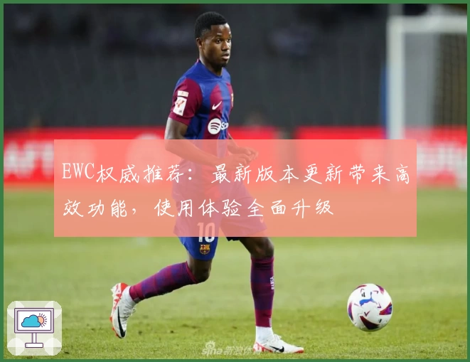 EWC权威推荐：最新版本更新带来高效功能，使用体验全面升级